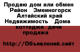 Продаю дом или обмен  › Район ­ Змеиногорск - Алтайский край Недвижимость » Дома, коттеджи, дачи продажа   